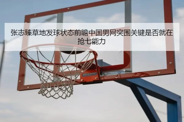张志臻草地发球状态前瞻中国男网突围关键是否就在抢七能力