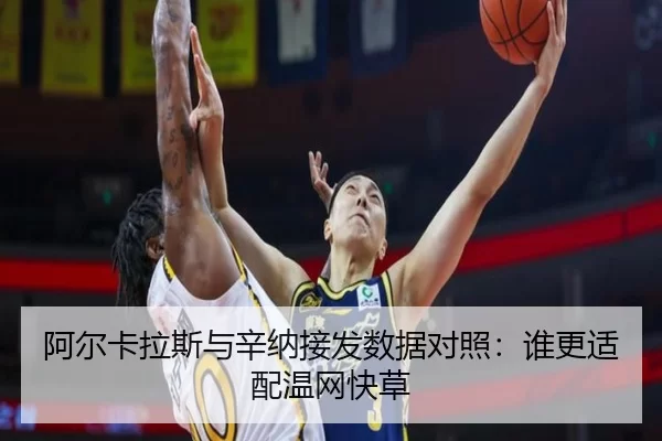 阿尔卡拉斯与辛纳接发数据对照：谁更适配温网快草