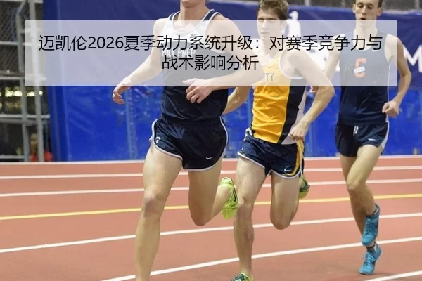 迈凯伦2026夏季动力系统升级：对赛季竞争力与战术影响分析