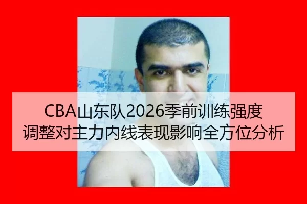 CBA山东队2026季前训练强度调整对主力内线表现影响全方位分析